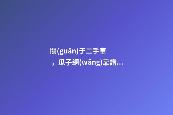 關(guān)于二手車，瓜子網(wǎng)靠譜不